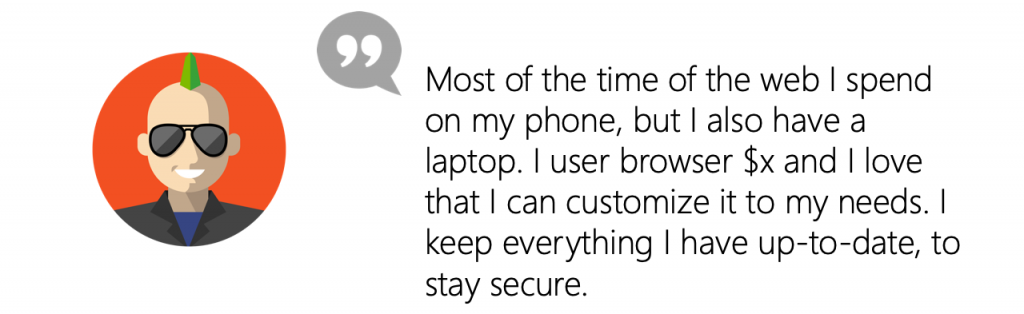 User quote: Most of the time of the web I spend on my phone, but I also have a laptop. I user browser x and I love that I can customize it to my needs. I keep everything I have up-to-date, to stay secure.