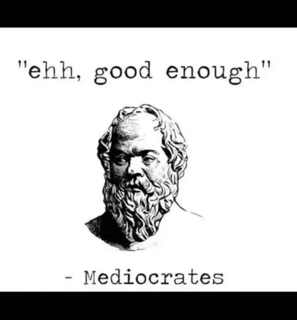 Mediocrates saying "eh, Good enough"